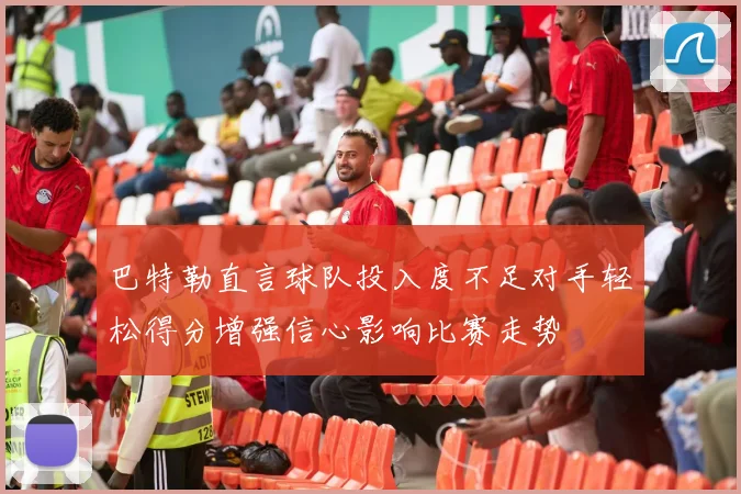 巴特勒直言球队投入度不足对手轻松得分增强信心影响比赛走势