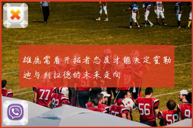 雄鹿需看开拓者态度才能决定霍勒迪与利拉德的未来走向