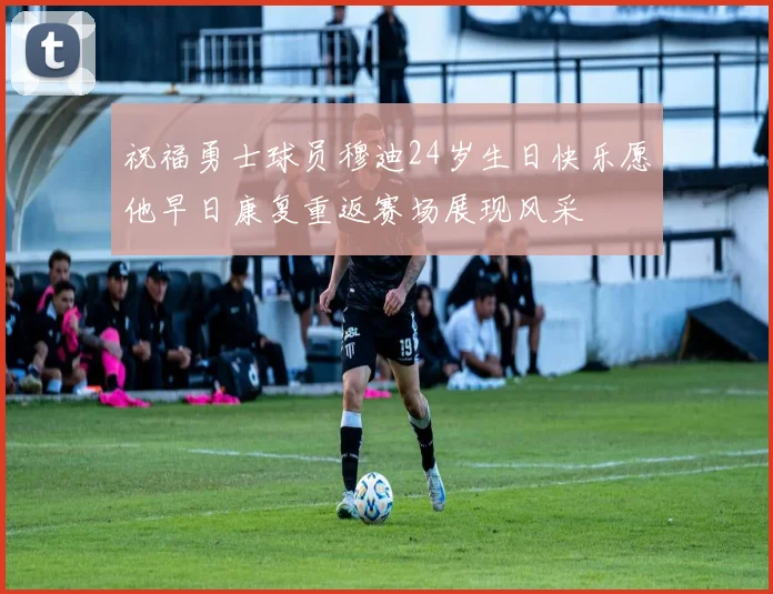 祝福勇士球员穆迪24岁生日快乐愿他早日康复重返赛场展现风采