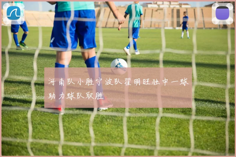 河南队小胜宁波队翟明旺独中一球助力球队取胜