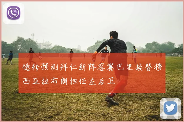 德转预测拜仁新阵容赛巴里接替穆西亚拉布朗担任左后卫