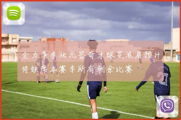 全力争夺状元签奇才球星浓眉预计将缺席本赛季所有剩余比赛