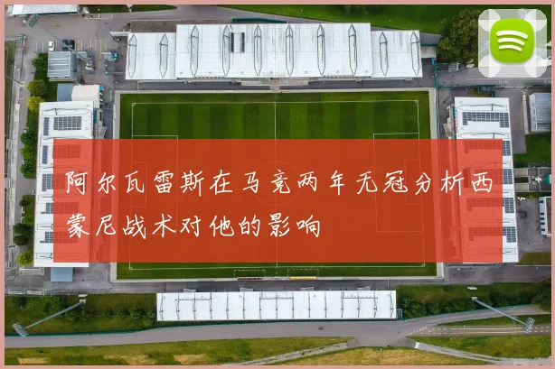阿尔瓦雷斯在马竞两年无冠分析西蒙尼战术对他的影响