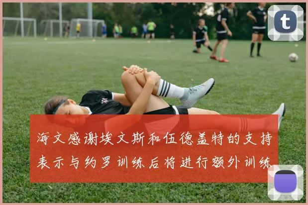 海文感谢埃文斯和伍德盖特的支持表示与约罗训练后将进行额外训练