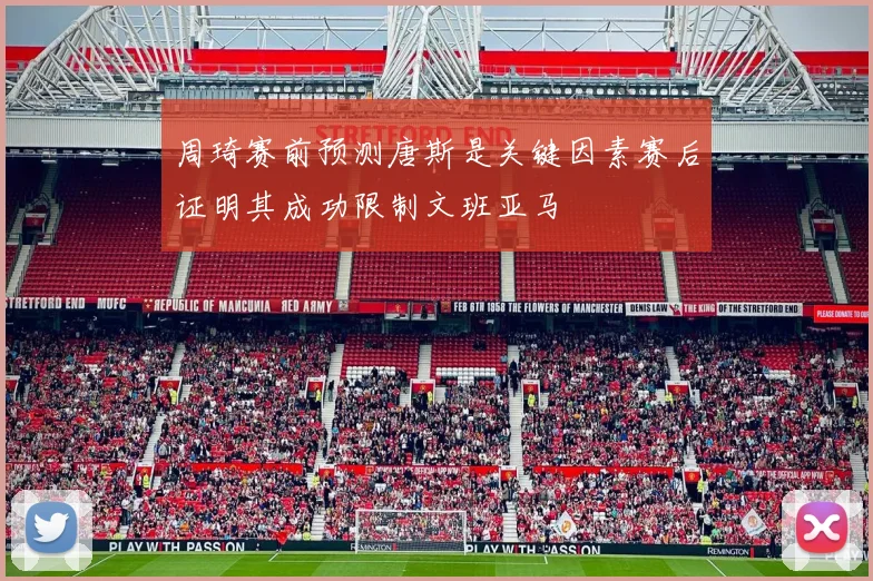周琦赛前预测唐斯是关键因素赛后证明其成功限制文班亚马