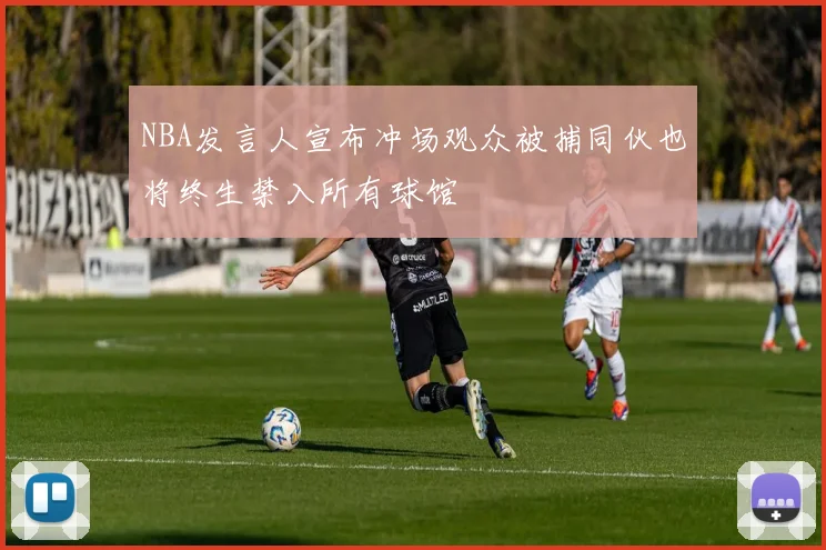NBA发言人宣布冲场观众被捕同伙也将终生禁入所有球馆