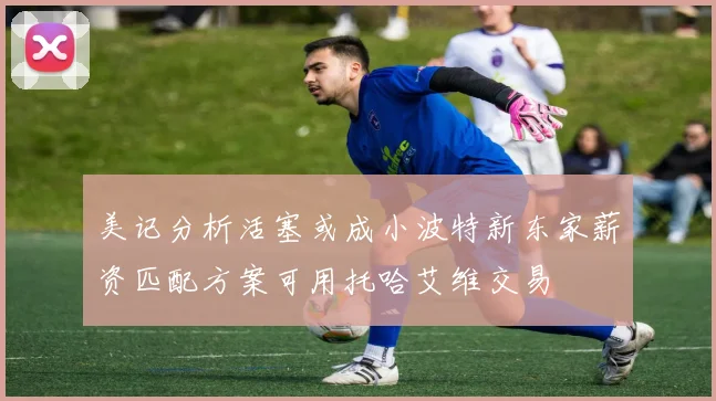 美记分析活塞或成小波特新东家薪资匹配方案可用托哈艾维交易
