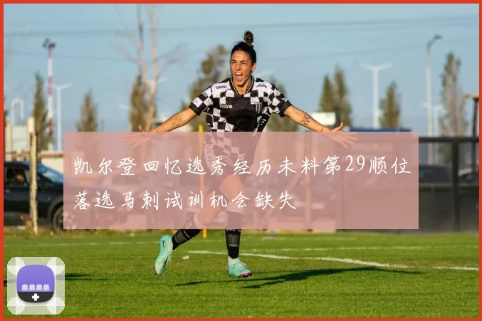 凯尔登回忆选秀经历未料第29顺位落选马刺试训机会缺失