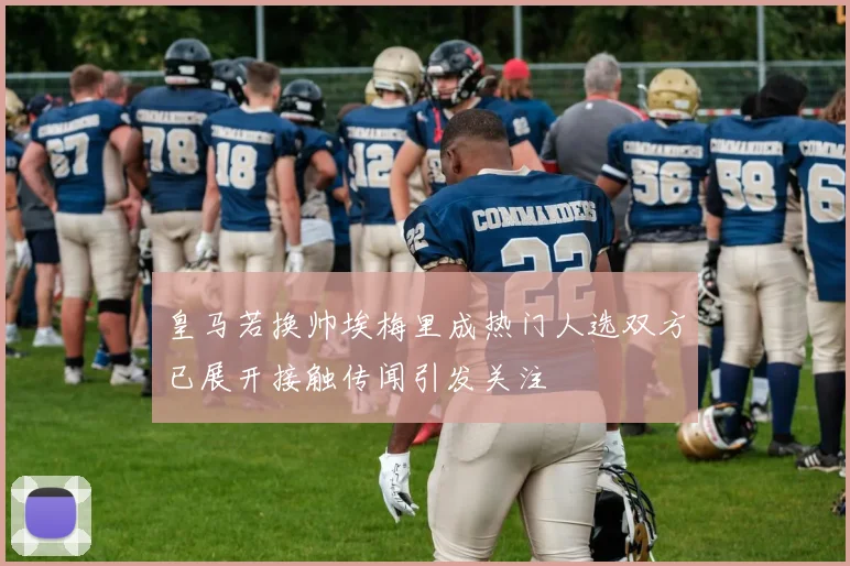 皇马若换帅埃梅里成热门人选双方已展开接触传闻引发关注