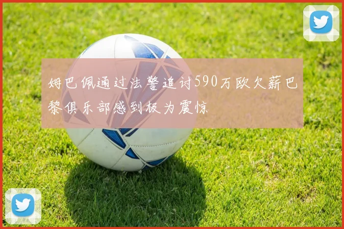 姆巴佩通过法警追讨590万欧欠薪巴黎俱乐部感到极为震惊