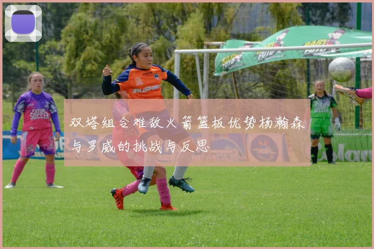 双塔组合难敌火箭篮板优势杨瀚森与罗威的挑战与反思