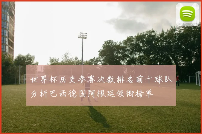 世界杯历史参赛次数排名前十球队分析巴西德国阿根廷领衔榜单