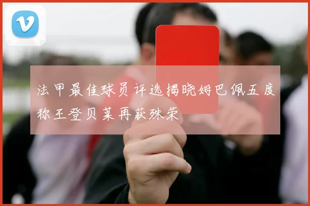 法甲最佳球员评选揭晓姆巴佩五度称王登贝莱再获殊荣