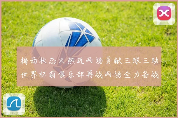 梅西状态火热近两场贡献三球三助世界杯前俱乐部再战两场全力备战大赛