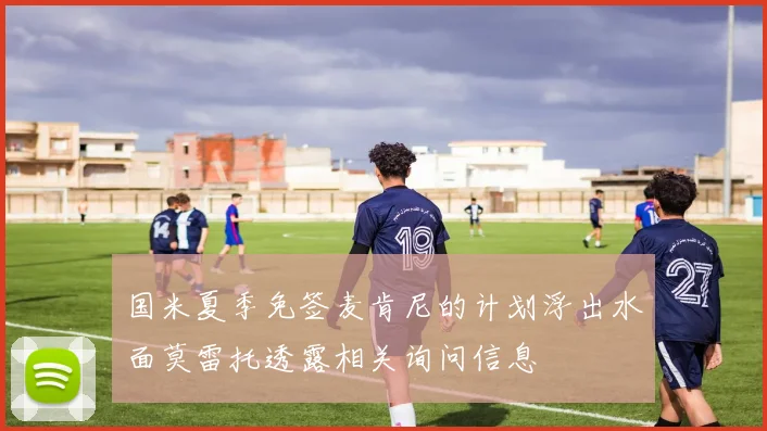 国米夏季免签麦肯尼的计划浮出水面莫雷托透露相关询问信息