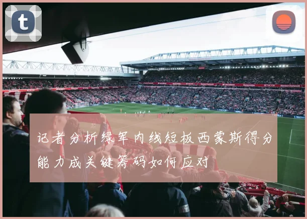 记者分析绿军内线短板西蒙斯得分能力成关键筹码如何应对