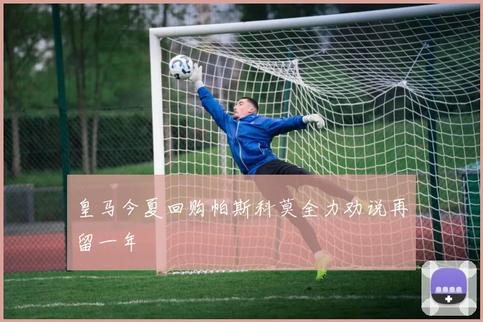 皇马今夏回购帕斯科莫全力劝说再留一年