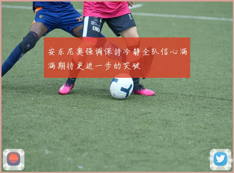 安东尼奥强调保持冷静全队信心满满期待更进一步的突破