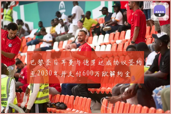 巴黎圣日耳曼与德罗达成协议签约至2030年并支付600万欧解约金