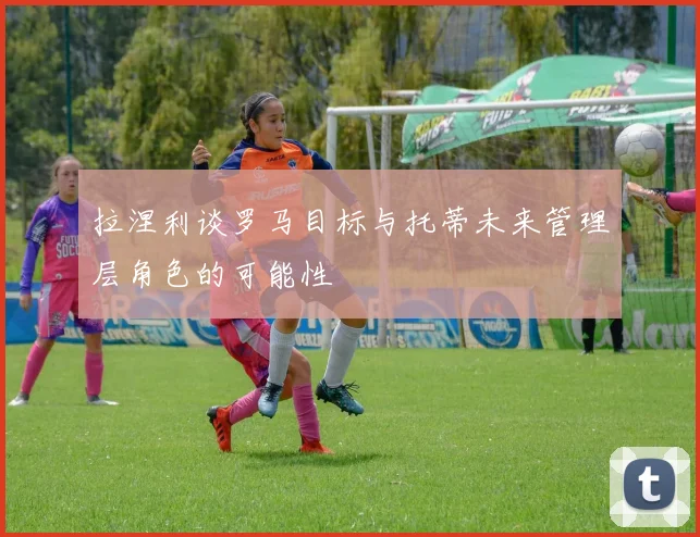 拉涅利谈罗马目标与托蒂未来管理层角色的可能性