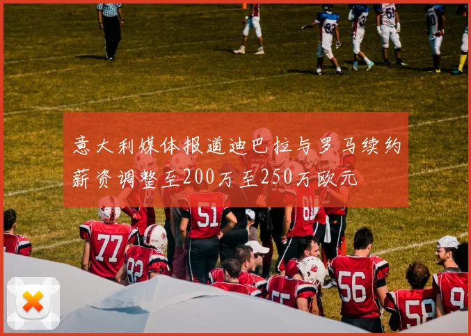 意大利媒体报道迪巴拉与罗马续约薪资调整至200万至250万欧元