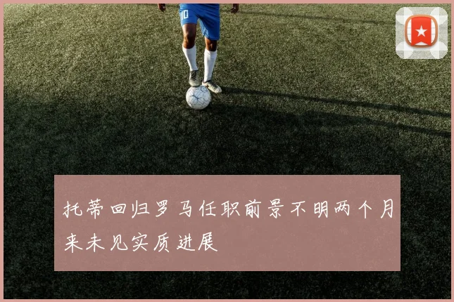托蒂回归罗马任职前景不明两个月来未见实质进展