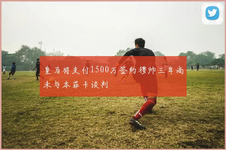 皇马将支付1500万签约穆帅三年尚未与本菲卡谈判