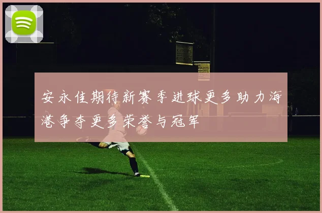 安永佳期待新赛季进球更多助力海港争夺更多荣誉与冠军