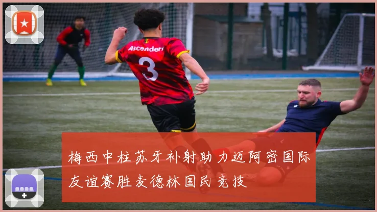 梅西中柱苏牙补射助力迈阿密国际友谊赛胜麦德林国民竞技