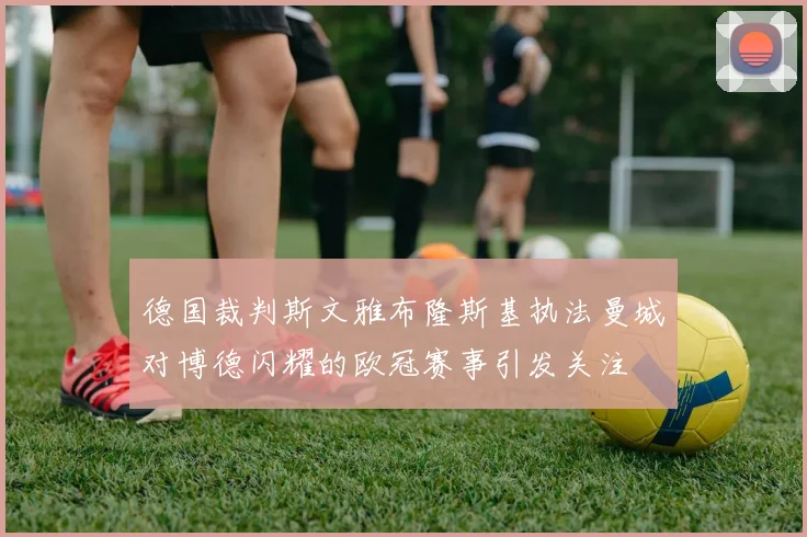 德国裁判斯文雅布隆斯基执法曼城对博德闪耀的欧冠赛事引发关注