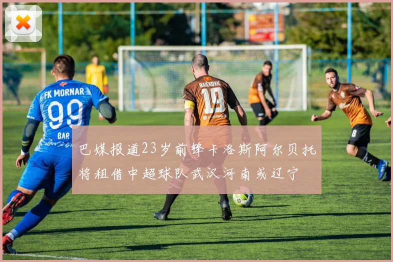 巴媒报道23岁前锋卡洛斯阿尔贝托将租借中超球队武汉河南或辽宁