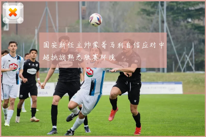 国安新任主帅蒙哥马利自信应对中超挑战熟悉联赛环境